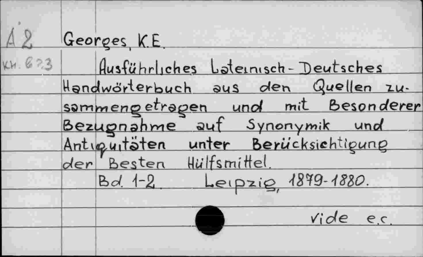 ﻿ù KV». & ?<3	Geoi	1 "gg$, ICE.	 Rusführl iches Lateinisch - Deutsches
	Handwörterbuch aus ölen (Quellen zu-	
	sa mm en ço eb*ög>eti und mit beson derer	
	bezuon ahme auf -Synonymik	une/	
	Anti	^uitsfen unter berù'ckstchtîpunç
	der	besten Hu Itsmi Hel.
		Ebd.	Leipxic? /379-ї^б?.
		
		/j de є. c